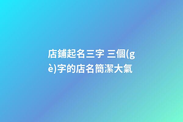 店鋪起名三字 三個(gè)字的店名簡潔大氣-第1張-店鋪起名-玄機(jī)派